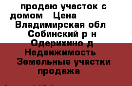продаю участок с домом › Цена ­ 350 000 - Владимирская обл., Собинский р-н, Одерихино д. Недвижимость » Земельные участки продажа   